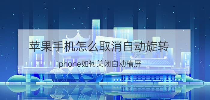 苹果手机怎么取消自动旋转 iphone如何关闭自动横屏？